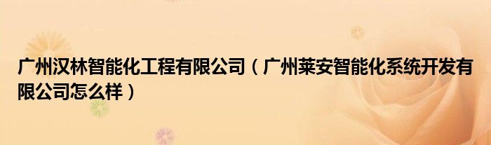 广州汉林智能化工程有限公司(广州莱安智能化系统开发有限公司怎么样)