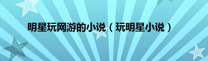 明星玩网游的小说(玩明星小说)