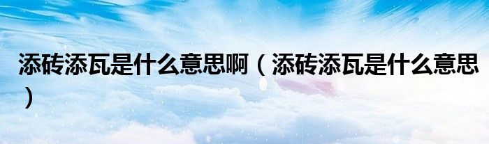 添砖添瓦是什么意思啊(添砖添瓦是什么意思)