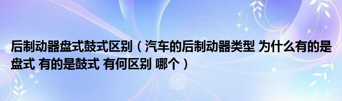 后制动器盘式鼓式区别(汽车的后制动器类型 为什么有的是盘式 有的是鼓式 有何区别 哪个)