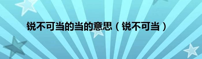 锐不可当的当的意思(锐不可当)