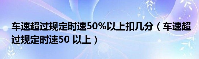 车速超过规定时速50%以上扣几分(车速超过规定时速50 以上)