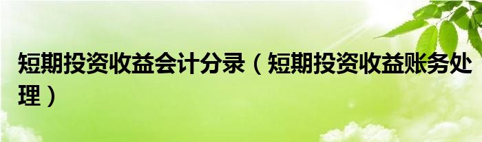 短期投资收益会计分录(短期投资收益账务处理)
