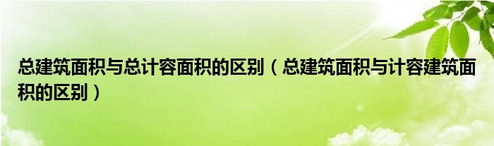 总建筑面积与总计容面积的区别(总建筑面积与计容建筑面积的区别)