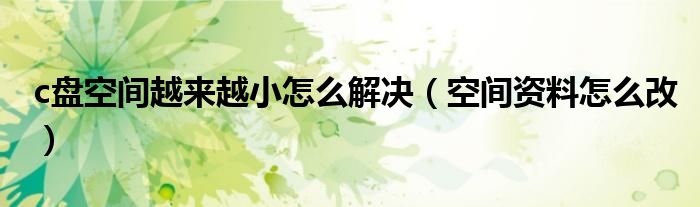 c盘空间越来越小怎么解决(空间资料怎么改)