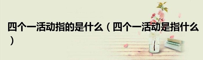 四个一活动指的是什么(四个一活动是指什么)
