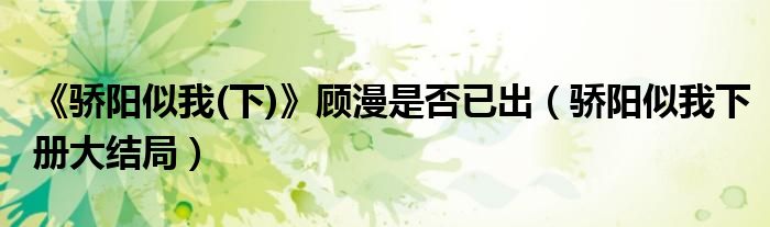 《骄阳似我(下)》顾漫是否已出(骄阳似我下册大结局)