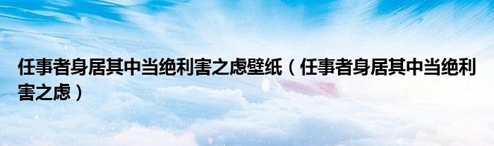 任事者身居其中当绝利害之虑壁纸（任事者身居其中当绝利害之虑）