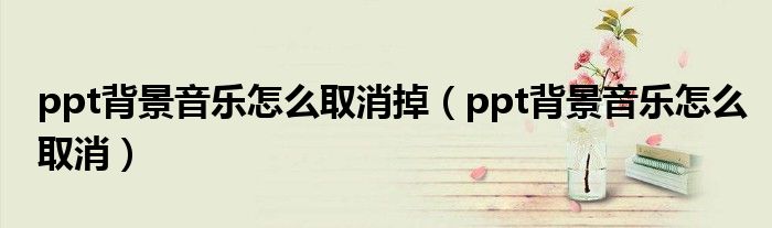 ppt背景音乐怎么取消掉(ppt背景音乐怎么取消)