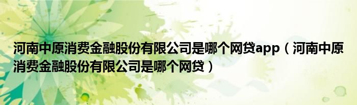 河南中原消费金融股份有限公司是哪个网贷app(河南中原消费金融股份有限公司是哪个网贷)