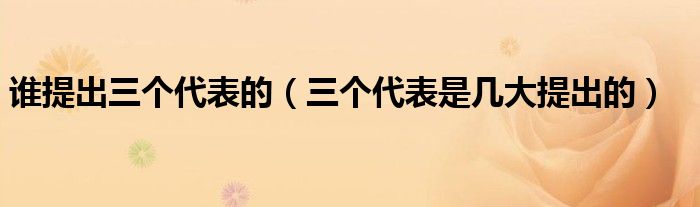 谁提出三个代表的(三个代表是几大提出的)