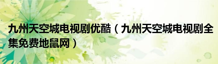九州天空城电视剧优酷(九州天空城电视剧全集免费地鼠网)