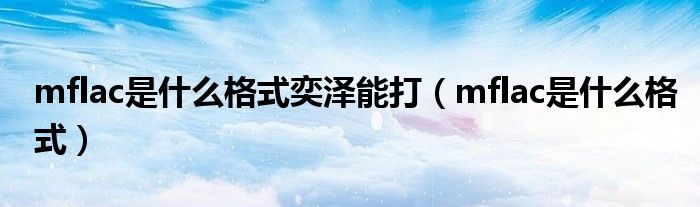mflac是什么格式奕泽能打(mflac是什么格式)