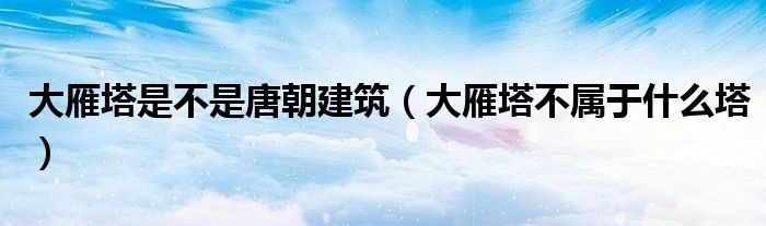 大雁塔是不是唐朝建筑（大雁塔不属于什么塔）