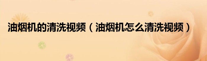 油烟机的清洗视频(油烟机怎么清洗视频)
