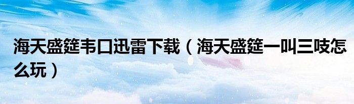 海天盛筵韦口迅雷下载(海天盛筵一叫三吱怎么玩)