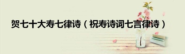 贺七十大寿七律诗(祝寿诗词七言律诗)