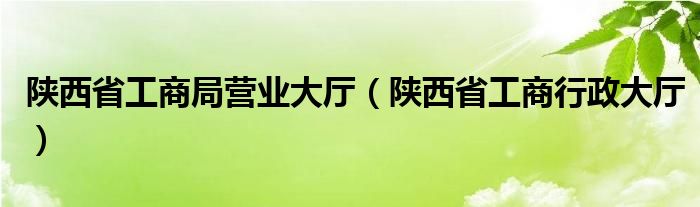 陕西省工商局营业大厅(陕西省工商行政大厅)