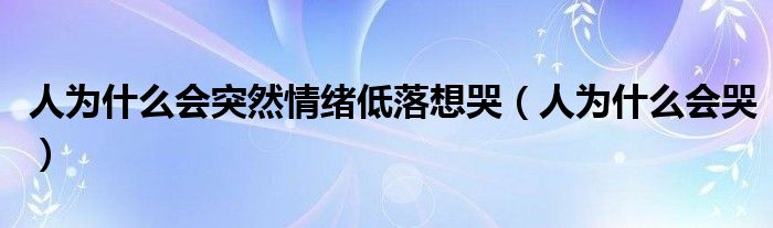 人为什么会突然情绪低落想哭(人为什么会哭)