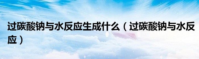 过碳酸钠与水反应生成什么(过碳酸钠与水反应)