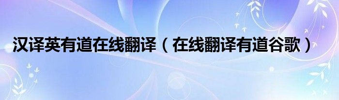 汉译英有道在线翻译(在线翻译有道谷歌)