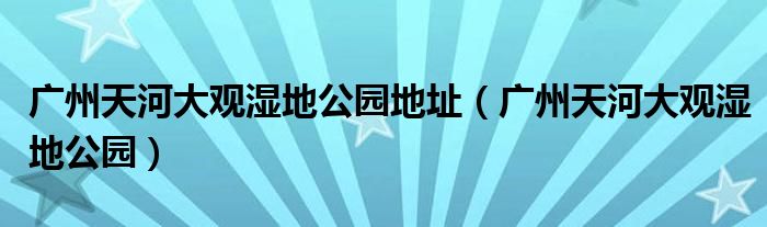 广州天河大观湿地公园地址(广州天河大观湿地公园)