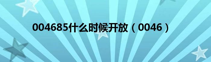 004685什么时候开放(0046)