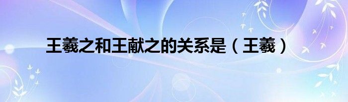 王羲之和王献之的关系是(王羲)