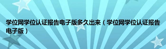 学位网学位认证报告电子版多久出来(学位网学位认证报告电子版)