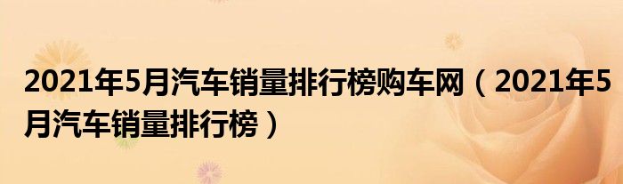2021年5月汽车销量排行榜购车网（2021年5月汽车销量排行榜）