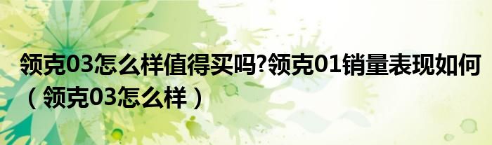 领克03怎么样值得买吗?领克01销量表现如何(领克03怎么样)