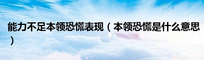 能力不足本领恐慌表现(本领恐慌是什么意思)
