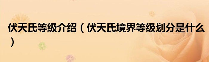 伏天氏等级介绍(伏天氏境界等级划分是什么)