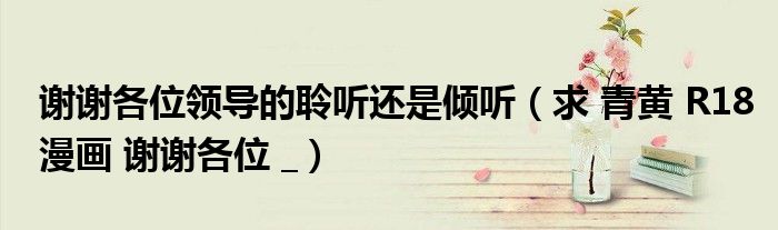 谢谢各位领导的聆听还是倾听(求 青黄 R18漫画 谢谢各位 _)