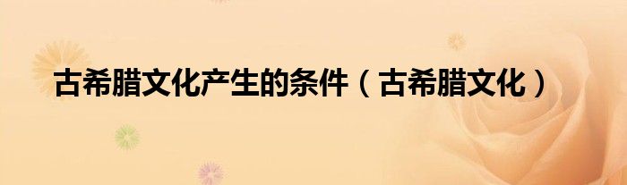 古希腊文化产生的条件(古希腊文化)