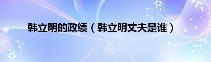 韩立明的政绩(韩立明丈夫是谁)
