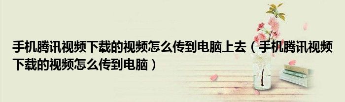 手机腾讯视频下载的视频怎么传到电脑上去（手机腾讯视频下载的视频怎么传到电脑）