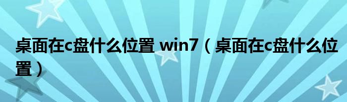 桌面在c盘什么位置 win7(桌面在c盘什么位置)