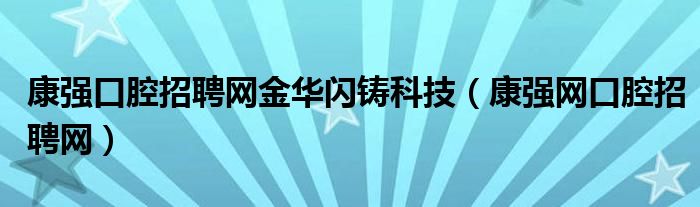 康强口腔招聘网金华闪铸科技(康强网口腔招聘网)