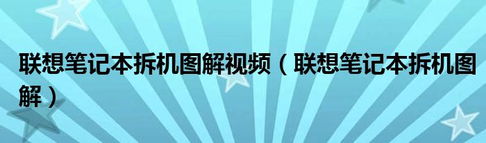 联想笔记本拆机图解视频（联想笔记本拆机图解）