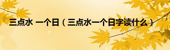 三点水 一个日（三点水一个日字读什么）
