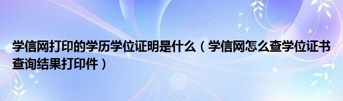学信网打印的学历学位证明是什么(学信网怎么查学位证书查询结果打印件)