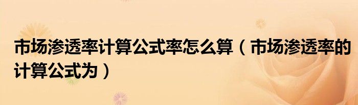 市场渗透率计算公式率怎么算(市场渗透率的计算公式为)