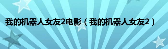 我的机器人女友2电影(我的机器人女友2)