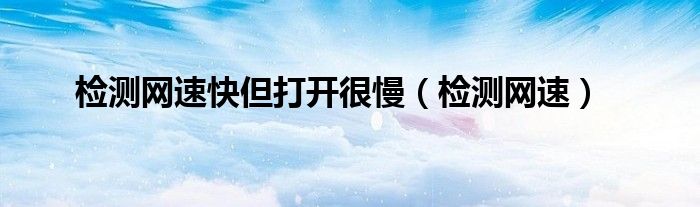 检测网速快但打开很慢(检测网速)