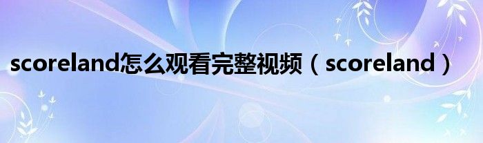 scoreland怎么观看完整视频(scoreland)
