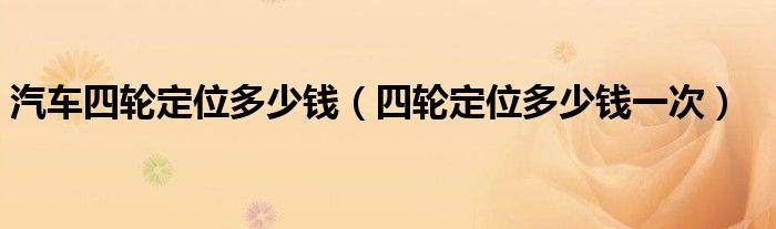 汽车四轮定位多少钱(四轮定位多少钱一次)