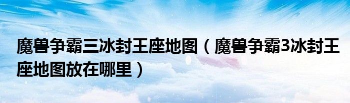 魔兽争霸三冰封王座地图(魔兽争霸3冰封王座地图放在哪里)