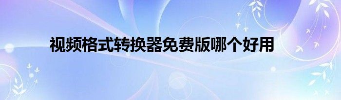 视频格式转换器免费版哪个好用