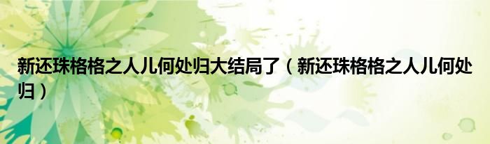 新还珠格格之人儿何处归大结局了(新还珠格格之人儿何处归)